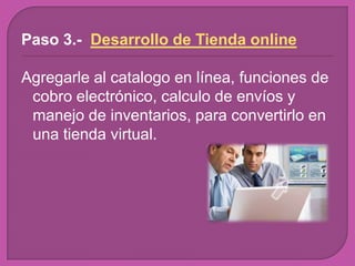 Paso 3.- Desarrollo de Tienda online

Agregarle al catalogo en línea, funciones de
 cobro electrónico, calculo de envíos y
 manejo de inventarios, para convertirlo en
 una tienda virtual.
 