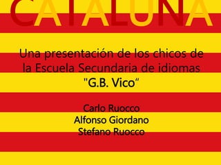 CATALUÑA
Una presentación de los chicos de
la Escuela Secundaria de idiomas
"G.B. Vico“
Carlo Ruocco
Alfonso Giordano
Stefano Ruocco
 