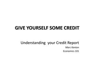 GIVE YOURSELF SOME CREDIT 	 Understanding  your Credit Report Marc Kanton Economics 101 