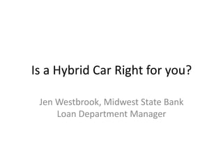 Is a Hybrid Car Right for you? Jen Westbrook, Midwest State Bank Loan Department Manager 