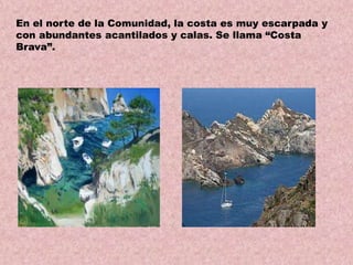 En el norte de la Comunidad, la costa es muy escarpada y
con abundantes acantilados y calas. Se llama “Costa
Brava”.

 