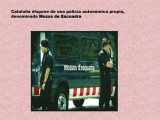 Cataluña dispone de una policía autonómica propia,
denominada Mozos de Escuadra

 