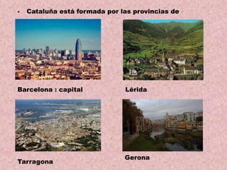 -

Cataluña está formada por las provincias de :

Barcelona : capital

Tarragona

Lérida

Gerona

 