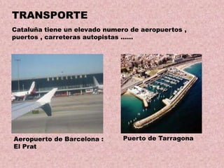 TRANSPORTE
Cataluña tiene un elevado numero de aeropuertos ,
puertos , carreteras autopistas ……

Aeropuerto de Barcelona :
El Prat

Puerto de Tarragona

 