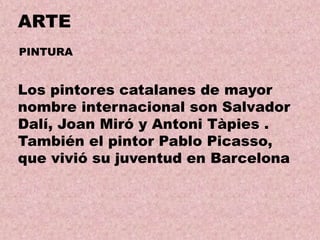ARTE
PINTURA

Los pintores catalanes de mayor
nombre internacional son Salvador
Dalí, Joan Miró y Antoni Tàpies .
También el pintor Pablo Picasso,
que vivió su juventud en Barcelona

 
