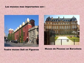 Los museos mas importantes son :

Teatro museo Dali en Figueras

Museo de Picasso en Barcelona

 