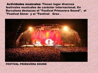 Actividades musicales: Tienen lugar diversos
festivales musicales de carácter internacional. En
Barcelona destacan el "Festival Primavera Sound", el
"Festival Sónar y el "Festival Grec .

FESTIVAL PRIMAVERA SOUND

 
