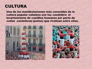 CULTURA
Una de las manifestaciones más conocidas de la
cultura popular catalana son los castellers el
levantamiento de castillos humanos por parte de
collas castelleras (peñas) que rivalizan entre ellas.

 
