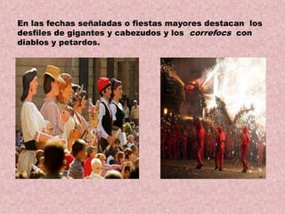 En las fechas señaladas o fiestas mayores destacan los
desfiles de gigantes y cabezudos y los correfocs con
diablos y petardos.

 
