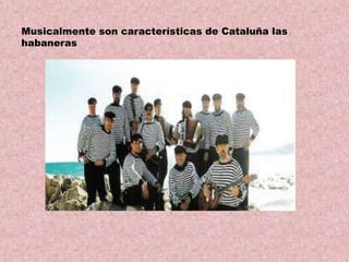 Musicalmente son características de Cataluña las
habaneras

 