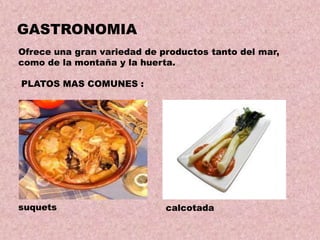 GASTRONOMIA
Ofrece una gran variedad de productos tanto del mar,
como de la montaña y la huerta.

PLATOS MAS COMUNES :

suquets

calcotada

 