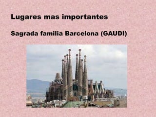 Lugares mas importantes
Sagrada familia Barcelona (GAUDI)

 