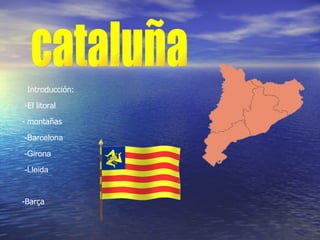 cataluña -Barcelona -Girona -Lleida Introducción: -El litoral - montañas -Barça 