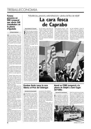 TREBALL-ECONOMIA
Funosa                                               Polivalències, pressions, externalitzacions i pèrdua de llocs de treball
presenta un
ERO temporal
que afecta 260
                                                                                   La cara fosca
treballadors de
la planta                                                                           de Caprabo
d’Igualada                                  Secció Sindical de Caprabo            des per internet i s’han tancat tres
                                                                                  botigues: Amadeu Torner, Equador
                                                                                                                          Davant d'aquesta situació, i man-
                                                                                                                          cats d'interlocució vàlida que es-
                                                                                                                                                                  des dels treballadors, a afinar les
                                                                                                                                                                  orelles, ja que les companyes i


                                         E
                                                 l dia 3 de març un nombrós       i una de les botigues de Sant Sa-       colti i atengui aquests problemes,      companys de CGT a Caprabo pen-
       Col·lectiu Catalunya                      grup de delegades i delegats     durní d’Anoia. Des d’octubre            la concentració del dia 3 va ser au-    sen fer-se sentir allà on calgui. Va
                                                 de Caprabo es va concentrar      s’han perdut més de 200 llocs de        tènticament "sonada". Un sorollós       ser l’inici d’unes mobilitzacions

T    al i com informa el “Regió 7”,
     la direcció de Funosa i el comi-
tè d’empresa han aprovat presentar
                                         davant la seu central de la cadena
                                         de supermercats i principal centre
                                         logístic, situada al carrer Ciències
                                                                                  treball, i s'utilitza el període de
                                                                                  prova de les noves contractacions
                                                                                  com a nou sistema de contractació
                                                                                                                          estrèpit de botzines, paelles, casso-
                                                                                                                          les i petards va convidar els direc-
                                                                                                                          tius de la seu central i els que fins
                                                                                                                                                                  que continuaran amb concentra-
                                                                                                                                                                  cions, actes de protesta i campanya
                                                                                                                                                                  informatives a la clientela de les
un ERO temporal que afectarà uns         de l’Hospitalet de Llobregat. Des        temporal.                               ara no volien escoltar les deman-       botigues de la cadena.
260 treballadors de la fàbrica que       que Eroski es va fer amb el control
l’empresa té a Igualada, el que sig-     de Caprabo, el que semblava podia
nifica a gairebé tota la seva planti-    ser un avenç, atès el seu caràcter de
lla.                                     cooperativa, ha resultat ser un
L’ERO autoritza Funosa a fer 96          complet fracàs.
dies de suspensió de l’activitat fins    El personal s’ha trobat davant
a finals d’any i afecta, d’aquesta       d’una empresa sense cap interlocu-
manera, el 50% de les jornades. Es       ció vàlida per negociar ni gestio-
tracta de la segona mesura per           nar; amb una empresa que no atén
afrontar la davallada de les coman-      cap demanda, deixant que tota la
des derivada de la crisi de l’auto-      relació laboral es resolgui per la
mòbil i de la maquinària pesada, els     via judicial; una empresa que no
principals clients, després que al       atén demandes tan de dret com
desembre s’acordés reduir a cada         permisos de maternitat, reduccions
treballador una hora diària de feina.    de jornada per guarda legal, permi-
La direcció afirma que la mesura és      sos per anar al metge amb els fills,
insuficient perquè la disminució de      excedències en temps i sense limi-
les comandes ha estat encara supe-       tar el que permet la llei; no respec-
rior a la que s’havia esperat inicial-   ta categories ni horaris aplicant una
ment.                                    mobilitat funcional i polivalència
Així, les previsions apuntaven que       total (noi, noia per tot), no reconeix
la disminució de la càrrega de tre-      el dret de vaga, pressió contínua de
ball se situaria entre el 35 i el 40%    la mútua d’accidents quan una tre-
mentre segons el president del co-       balladora o treballador està de
mitè d’empresa, el cegetista Ricar-      baixa per la seguretat social; i a
do Merino, ha estat superior al          totes les vulneracions de dret es-
50%.                                     mentades, cal afegir la dinàmica
De moment, Funosa atura la pro-          d’externalitzacions i tancaments
ducció dues setmanes al mes de           que aplica. S’ha externalitzat la
març i dues més a l’abril. Tot i així,   secció de xarcuteria de la central
quan produeixi el 50% mensual del        del carrer Ciències de l’Hospitalet i
que produïa fa un any, és a dir, unes    el servei de repartiment de les ven-
2.300 tones al mes, l’ERO no s’a-
plicarà. L’any 2008 es feien unes
3.800 tones cada mes.
L’ERO també estableix que l’em-          Esteban Ikeda tanca la seva                                                      Acord en l’ERO temporal a la
presa abonarà el 100% del salari als
treballadors, complementant així
                                         fàbrica al Prat del Llobregat                                                    planta de Delphi a Sant Cugat
en un 30% el que aporta l’INEM,
no afectarà els majors de 52 anys           Secretaria de Comunicació             acomiadar els 260 treballadors.
                                                                                                                          del Vallès
per no afectar-los a la jubilació ni                                              En el seu informe, l’empresa justi-        Secretaria de Comunicació            llador fins al pròxim mes de setem-
tampoc als que tenen menys de 12
mesos d’atur. Durant el periode de
vigència de l’ERO no es podrà aco-
                                         E    steban Ikeda és una compan-
                                              yia dedicada a la fabricació de
                                         seients per a automòbils, que té
                                                                                  fica la seva decisió per la incapaci-
                                                                                  tat de plantar cara als deutes com a
                                                                                  conseqüència directa de la dràstica     E   ls treballadors, els sindicats i
                                                                                                                              els empresaris de Delphi arri-
                                                                                                                                                                  bre. La companyia, dedicada a la
                                                                                                                                                                  fabricació de components per a
                                                                                                                                                                  l’automòbil, es compromet a com-
miadar cap treballador ni tampoc es      com a únic client la Nissan.             retallada de producció que ha por-      ben a un acord per a l’aplicació de     plementar fins al 80% el salari dels
podran fer hores extra.                  Aquesta empresa tanca definitiva-        tat a terme en els últims mesos el      l’ERO temporal a la planta de Sant      empleats afectats, del qual en que-
Merino va explicar que els treballa-     ment la planta del Prat de Llobre-       seu únic client: l’automobilística      Cugat del Vallès. L’acord, que          den exclosos els majors de 53 anys
dors es prenen la situació “amb re-      gat on es donava feina 260 perso-        japonesa Nissan.                        compta amb el suport del 80% de la      i aquells treballadors que, per anti-
signació” a l’espera que la crisi        nes. Les condicions pactades amb         La plantilla d’Esteban Ikeda va         plantilla, estableix un màxim de 50     guitat, no hagin generat el dret a co-
passi el més aviat possible. “Contra     els treballadors van rebre 195 vots      iniciar una sèrie de mobilitzacions     dies d’inactivitat per a cada treba-    brar l’atur.
l’empresa no s’hi pot lluitat perquè     a favor, 30 en contra i nou en           per exigir el manteniment dels
la càrrega de treball és mínima”, re-    blanc, els quals rebran 28 dies de       llocs de treball, la qual cosa no ha
coneix el president del comitè           sou per any treballat, fins a un         aconseguit, però per altra banda,
d’empresa.                               màxim de 15.                             s'ha pogut negociar unes condi-
Amb aquest panorama a la vista, la       L’empresa estava afectada per la         cions d'acomiadament que han
CGT anuncia mobilitzacions de            greu crisi del sector de l'automoció     vist el suport de la plantilla. L'em-
protesta contra les autoritats políti-   i havia encadenat des de comença-        presa, per la seva banda, ven a la
ques i els bancs, que són els “grans     ments d'any diverses mesures que         Nissan tots els seus actius per
causants de la situació actual”. Me-     apuntaven al tancament: al gener         valor de 3,13 milions d’euros: uti-
rino també lamenta que “tot fa pen-      un expedient concursal -antiga           llatges, les línies de maquinària, la
sar que l’Anoia seguirà sent la co-      suspensió de pagaments- que va           propietat intel·lectual, les existèn-
marca amb més atur de Catalunya”,        comportar el cessament immediat          cies que queden a la fàbrica i unes
durant els propers mesos.                de l'activitat i al febrer un ERO per    1.000 estructures de seients.
10                                                                                                                                                                          Catalunya. Abril-maig 2009
 