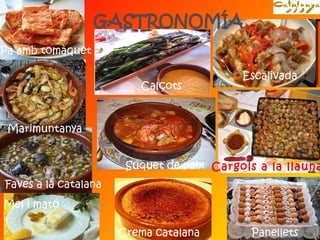 Escalivada 
Calçots 
Cargols a la llauna 
Marimuntanya 
Suquet de peix 
Faves a la catalana 
Mel i mató 
Crema catalana Panellets 
Pa amb tomàquet 
 