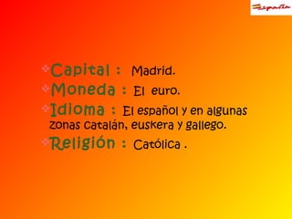Capital : Madrid. 
Moneda : El euro. 
Idioma : El español y en algunas 
zonas catalán, euskera y gallego. 
Religión : Católica . 
 