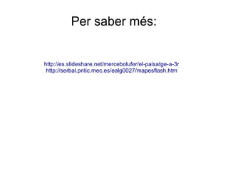 Per saber més:
http://es.slideshare.net/mercebolufer/el-paisatge-a-3r
http://serbal.pntic.mec.es/ealg0027/mapesflash.htm
 