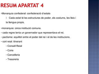 -Monarquia confederal: confederació d’estats
      Cada estat té les estructures de poder, els costums, les lleis i
     la llengua propis.

-monarquia: única institució comuna.
- cada regne tenia un governador que representava el rei.
- pactisme: equilibri entre el poder del rei i el de les institucions.
- cort reial: itinerant
     - Consell Reial
     - Cúria
     - Cancelleria
     - Tresoreria
 