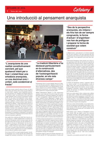 CatalunyA
SETEMBRE DE 2016
5 - Tema del mes
Una introducció al pensament anarquista
Són els anys en què circulen les obres de Fourier, de Cabet i
d’altres autors que tindrien amb el temps una gran influència
en cercles obrers i populars. Autors condemnats posterior-
ment pel marxisme a ser catalogats sota l’etiqueta despectiva
del “socialisme utòpic”, una denominació amb la qual Marx
i Engels agruparen totes les formes de pensament socialista
prèvies als seus propis desenvolupaments teòrics, pretesa-
ment “científics”. Son els anys de Godwin i de Mary Wolles-
tonecraft a Anglaterra, i també de Robert Owen i el naixent
cooperativisme obrer, els anys de Henry David Thoureu a
l’altra banda de l’Atlàntic, i també d’experiments diversos de
comunes llibertàries al Nou Món, els anys de Feuerbach i
l’esquerra hegeliana a Alemanya... Són els anys, en fi, en què
Proudhon, el primer teòric pròpiament anarquista i que es
reivindica fent servir aquest terme, escriu que la propietat és
un robatori i preconitza una alternativa d’organització social
fonamentada en el mutualisme i el federalisme. Són també els
anys de la conformació i l’organització del moviment obrer tal
com avui el coneixem, a grans trets.
Hem parlat de les revolucions del 1848. Però si hem de cer-
car una data per a establir temptativament el moment fun-
dacional de l’anarquisme modern (cosa que tampoc està clar
que tingui massa sentit, atès que, com estic intentant fer no-
tar, aquest no seria pas un “esdeveniment”, sinó més aviat un
“procés”...) aquesta podria ser la del 1864, any en el qual es
funda a Londres l’Associació Internacional de Treballadors
(AIT), que és el primer intent d’articulació a nivell interna-
cional de les diverses organitzacions de la classe treballadora
en la seva lluita de resistència contra el capital.
És en el marc de l’AIT en el qual s’acabarà de gestar i de defi-
nir l’anarquisme com a corrent específic dins la família (mal
avinguda) del socialisme revolucionari. I ho farà a partir de
l’enfrontament entre els sectors agrupats darrera de la figu-
ra de dos dels grans pensadors i agitadors revolucionaris de
l’època, l’alemany Karl Marx i el rus Mikhaïl Bakunin, en pug-
na per a imposar la seva orientació ideològica i estratègica a
l’organització internacional i, més concretament, confrontats
sobre la qüestió de la conquesta del poder polític.
Mikhaïl Aleksàndrovitx Bakunin, un dels revolucionaris
romàntics russos exilats des de fa molt de temps del seu país,
fill del desembrisme i de l’esquerra hegeliana (com també ho
era Marx), propagandista i agitador incansable de vida nò-
mada, i producció teòrica fragmentària i irregular, esdevé
pròpiament un anarquista pels volts dels anys 1867-1868. És
en aquest darrer any en el qual funda, juntament amb altres,
l’Aliança Internacional de la Democràcia Socialista, la pri-
mera organització de la història específicament anarquista.
L’Aliança serà la palanca a partir de la qual Bakunin dispu-
tarà a Marx l’hegemonia dins l’AIT. Aquesta pugna finalitza
el 1872, l’any posterior a la Comuna de París, la més gran in-
surrecció obrera de l’època, amb l’expulsió del sector bakuni-
nista. Aquest es reagruparia aquell mateix any fundant la seva
pròpia Internacional en un congrés a la ciutat suïssa de Saint-
Imier, un congrés en el qual s’establí, contra Marx i els socia-
listes autoritaris, que “la destrucció [i no pas la conquesta] de
tota mena de poder polític és el primer deure del proletariat”.
La història posterior de l’anarquisme és, com he dit al princi-
pi, complexa i difícil d’abordar, i requeriria diverses sessions,
o probablement un curs sencer. És per aquest motiu que no
m’estendré gaire en la mateixa. Serà suficient fer constar aquí
que l’anarquisme, i de forma especial la seva projecció sindi-
cal, l’anarcosindicalisme (a partir del congrés d’Amiens de la
CGT francesa, el 1906, i de la fundació a Barcelona de la CNT,
quatre any més tard), es constituiran com una força antago-
nista a tenir en compte durant força temps en diversos països,
principalment a Europa i les Amèriques.
L’anarquisme jugarà un paper de la màxima importància a la
revolució russa del 1917 (molt especialment a Ucraïna, amb
la Makhnovsxina), i particularment a la revolució espanyola
del 1936, que constitueix el més gran experiment que hem
conegut fins ara de construcció a gran escala d’una economia
col·lectivitzada i d’una organització social sobre bases anar-
quistes.
Posteriorment l’anarquisme s’aniria marcint com a força so-
cial organitzada a partir dels anys 40, fruit de la repressió, de
l’adveniment del consum de masses, i d’altres canvis que pas-
sarien a minar les condicions socials sobre les quals s’havia
assentat fins aleshores. Passaria a ocupar durant les dècades
posteriors un paper subaltern i marginal dins la família so-
cialista revolucionària, amb algunes excepcions. Almenys fins
el sotrac que van suposar el maig francès del 1968, l’”autunno
caldo” italià del 1969, i l’emergència dels nous moviments so-
cials als anys 70, els quals van suscitar una revitalització de
l’interès pels corrents antiautoritaris del socialisme, entre ells
la tradició llibertària, per oposició a les diverses versions del
leninisme que havien hegemonitzat des de les acaballes de la
segona guerra mundial el discurs i les pràctiques de l’esquerra
a Europa i arreu del món.
La història de l’anarquisme continua i continuarà. Fidel al
seu caràcter canviant, i a la seva permeabilitat, es troba en
diàleg continu amb corrents doctrinals diversos, tot incor-
porant-ne alguns elements dels mateixos, com per exemple,
l’ecologisme, el feminisme o algunes variants heterodoxes i
crítiques del marxisme (el consellisme, l’autonomia, autors
com Castoriadis o altres...)
Fidel al seu caràcter plural i divers, continua sense codificar
cap còrpus unitari, i acollint dins la identitat anarquista for-
mes diverses de concebre l’anarquisme, a nivell teòric i a ni-
vell pràctic. Fidel a la seva adaptabilitat estratègica i tàctica,
continua donant lloc a noves formes de lluita front les noves
estructures i dispositius de dominació (però també a polèmi-
ques contínues al respecte entre anarquistes).
Fidel al seu caràcter internacionalista i al seu interès perma-
nent per les experiències emancipadores dels pobles, es con-
tinua mostrant solidari amb totes aquelles revolucions que
troba inspirades en els principis que li són familiars, des de
Chiapas fins al Kurdistan.
D’altra banda, un fet a destacar, és l’emergència a les da-
rreres dècades d’allò que algunes autores han anomenat
l’”anarquisme extramurs”. Amb aquesta expressió es vol sig-
nificar el fet que una bona part dels moviments antagonistes
actuals, els quals no necessàriament es reconeixen explícita-
ment com a llibertaris, ni s’autoatribueixen en principi una
identitat pròpiament anarquista, sí que han tendit a assumir
de fet bona part dels principis i de les pràctiques pròpies
de l’anarquisme històric, com poden ser l’assemblearisme,
l’organització horitzontal de base, o l’acció directa, entre
d’altres. Això, en realitat, és una bona notícia, almenys per
a totes aquelles que estem interessades més en l’anarquisme
com a acció i com a pràctica concreta, que no pas en la pre-
servació d’aquest com a una identitat política fixa, tancada i
excloent. En definitiva, com un “-isme” més en competició
amb altres “-ismes”.
* Disponible a www.youtube.com/watch?v=ub3-1v1jPpw
“La tradició llibertària s’ha
destacat particularment
en la construcció
d’alternatives, des
de l’autoorganització
popular, en els més
diversos camps”
“L’anarquisme és una
realitat constitutivament
canviant, pel que
qualsevol intent per a
fixar i cristal·litzar una
ortodòxia anarquista,
un cos doctrinal únic i
unitari, està condemnat al
fracàs”
“Des de la perspectiva
anarquista, els mitjans i
els fins han de ser sempre
congruents, la forma
d’actuar i d’organitzar-
nos han de prefigurar
i preparar la forma de
societat que volem
construir”
 