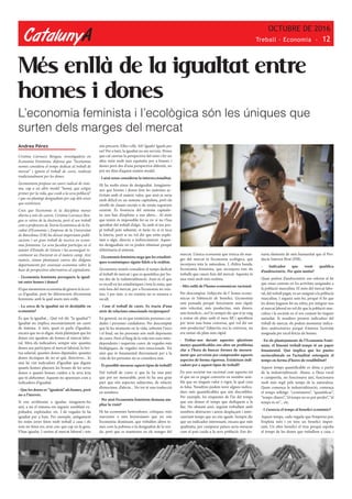 CatalunyA
OCTUBRE DE 2016
Treball · Economia - 12
Més enllà de la igualtat entre
homes i dones
Andrea Pérez
Cristina Carrasco Bengoa, investigadora en
Economia Feminista, defensa que “l’economia
només considera el temps dedicat al treball de
mercat” i ignora el treball de cures, realitzat
tradicionalment per les dones.
L’economista proposa un canvi radical de siste-
ma, cap a un altre model “humà, que estigui
primer per la vida, que cuidi a la seva població”
i que no plantegi desigualtats per cap dels eixos
que existeixen.
Creu que l’economia és la disciplina menys
oberta a tots els canvis. Cristina Carrasco Ben-
goa es retira de la docència, però el seu treball
com a professora de Teoria Econòmica de la Fa-
cultat d’Economia i Empresa de la Universitat
de Barcelona (UB) ha deixat importants publi-
cacions i un gran treball de recerca en econo-
mia feminista. La seva facultat participa en el
màster d’Estudis de Gènere i ha aconseguit re-
centment un Doctorat en el mateix camp. Així
mateix, s’estan plantejant canvis des d’alguns
departaments per ensenyar economia sobre la
base de perspectives alternatives al capitalisme.
- L’economia feminista persegueix la igual-
tat entre homes i dones?
Elqueanomenemeconomiadegènereéslacer-
ca d’igualtat, però ho diferenciem d’economia
feminista, amb la qual anem més enllà.
- La cerca de la igualtat no és desitjable en
economia?
És que la igualtat... Què vol dir “la igualtat”?
Igualtat no implica necessàriament un canvi
de sistema. A més, quan es parla d’igualtat,
encara que no es digui, s’està plantejant que les
dones ens igualem als homes al mercat labo-
ral. Mira els indicadors, sempre són: quantes
dones ara participen al mercat laboral, la bre-
txa salarial, quantes dones diputades, quantes
dones tècniques de no sé què, directives... Jo
mai he vist indicadors d’igualtat que diguin
quants homes planxen les bruses de les seves
dones o quants homes cuiden a la seva àvia
que té alzheimer. Aquests no apareixen com a
indicadors d’igualtat.
- Que les dones es “igualem” als homes, però
no a l’inrevés.
Si ens arribéssim a igualar, imaginem-ho
així, a mi el sistema em segueix semblant ex-
poliador, explotador, etc. I de vegades hi ha
igualtat per a baix. Per exemple, antigament
les noies joves feien molt treball a casa i els
nois no feien res, avui crec que cap en fa gens.
S’han igualat. I surten al mercat laboral i tots
són precaris. Elles i ells. Ah! Iguals! Iguals per
on? Per a baix, la igualtat no em serveix. Penso
que cal canviar la perspectiva del món i fer un
altre món molt més equitatiu per a homes i
dones però des d’una perspectiva diferent, no
pot ser dins d’aquest mateix model.
- I això sense considerar la interseccionalitat.
Hi ha molts eixos de desigualtat. Imaginem-
nos que homes i dones fem les mateixes ac-
tivitats amb el mateix valor, que això ja seria
molt difícil en un sistema capitalista, però els
nivells de classes socials o de renda seguirien
existint. És l’essència del sistema capitalis-
ta: uns han d’explotar a uns altres... Al món
que tenim és impossible fer-se ric si no t’has
aprofitat del treball d’algú. Tu amb el teu pro-
pi treball pots subsistir, et faràs ric si et toca
la loteria, però si no vol dir que estàs explo-
tant a algú, directa o indirectament. Aques-
tes desigualtats no es poden eliminar perquè
s’eliminaria el sistema.
- L’economia feminista nega que les estadísti-
ques econòmiques siguin fidels a la realitat.
L’economia només considera el temps dedicat
al treball de mercat i que es quantifica per ho-
res des de la industrialització. Això és el que
es recull en les estadístiques i tota la resta, que
està fora del mercat, per a l’economia no exis-
teix. I per tant, si no existeix no es mesura o
recull.
- Com el treball de cures. Es tracta d’una
sèrie de relacions emocionals recíproques?
En general, no és que existeixin persones cui-
dades i persones cuidadores. Per descomptat
que hi ha moments en la vida, sobretot l’inici
i el final, on les persones són molt depenents
de cures. Però al llarg de la vida tots som inter-
dependents i requerim cures: de vegades més
biològiques, de vegades més emocionals. Tot
això que és fonamental directament per a la
vida de les persones no es considera mai.
- És possible mesurar aquest tipus de treball?
Del treball de cures sí que hi ha una part
que pot ser mesurable, però hi ha una gran
part que són aspectes subjectius, de relació,
d’emocions, d’afecte... No tot té una traducció
en nombres.
- Per això l’economia feminista demana am-
pliar la visió?
Hi ha economies heterodoxes, crítiques, més
marxistes o més keynesianes que no són
l’economia dominant, que treballen altres te-
mes com la pobresa o la desigualtat de la ren-
da, però que es mantenen en els marges del
mercat. L’única economia que trenca els mar-
ges del mercat és l’economia ecològica, que
incorpora tota la naturalesa. I, d’altra banda,
l’economia feminista, que incorpora tots els
treballs que cauen fora del mercat. Aquesta és
una visió molt més realista.
- Més enllà de l’homo economicus racional.
Per descomptat. L’objectiu de l’ homo econo-
micus és l’obtenció de benefici. L’economia
està pensada perquè funcionem més ràpid:
més velocitat, més productius, més diners,
més beneficis...no? Jo sempre dic que si jo vaig
a rentar els plats amb el meu fill i aprofitem
per tenir una bona conversa, què vol dir ser
més productiu? L’objectiu era la conversa, no
era rentar els plats més ràpid.
- Trobar-nos davant aquestes qüestions
menys quantificables ens obre un problema
clar a l’hora de buscar formes de mesura-
ment que serveixin per comprendre aquests
aspectes de forma rigorosa. Existeixen indi-
cadors per a aquest tipus de treball?
En una societat tan racional com aquesta tot
el que no es pugui convertir en nombre sem-
bla que no tingués valor o rigor, la qual cosa
és falsa. Nosaltres podem tenir alguns indica-
dors més quantificables que són discutibles.
Per exemple, les enquestes de l’ús del temps
que ens donen el temps que dediquem a la
llar. No obstant això, seguim treballant amb
nombres abstractes i anem desplaçant i inter-
canviant temps que no són iguals. Sempre dic
que un indicador interessant, encara que més
qualitatiu, per comparar països seria mesurar
com el país cuida a la seva població. Ens do-
naria elements de més humanitat que el Pro-
ducte Interior Brut (PIB).
- Indicador que vostè qualifica
d’androcèntric. Per quin motiu?
Quan parlem d’androcèntric ens referim al fet
que estan centrats en les activitats assignades a
la població masculina. El món del mercat labo-
ral, del treball pagat, va ser assignat a la població
masculina. I segueix sent-ho, perquè el fet que
les dones haguem fet un esforç per integrar-nos
al mercat laboral no vol dir que la població mas-
culina i la societat en el seu conjunt ho tinguin
assimilat. Si nosaltres prenem indicadors del
treball de mercat, els podem anomenar indica-
dors androcèntrics perquè il·lustren l’activitat
assignada per excel·lència als homes.
- En els plantejaments de l’Economia Femi-
nista, el binomi treball-temps té un paper
fonamental. Què implica que les pautes
socioculturals en l’actualitat entenguin el
temps en forma d’hores de rendibilitat?
Aquest temps quantificable es dóna a partir
de la industrialització. Abans, a l’àrea rural
o camperola, no funcionava així, funcionava
molt més regit pels temps de la naturalesa.
Quan comença la industrialització, comença
el temps rellotge: “cronòmetre”, “quantificar”,
“temps-diners”, “el temps no es pot perdre”, “el
temps és or”... etc.
- I s’associa el temps al benefici econòmic?
Aquest temps, cada vegada que l’empresa pot,
l’explota més i en treu un benefici impor-
tant. Un altre benefici el treu perquè espolia
el temps de les dones que treballem a casa, i
L’economia feminista i l’ecològica són les úniques que
surten dels marges del mercat
 