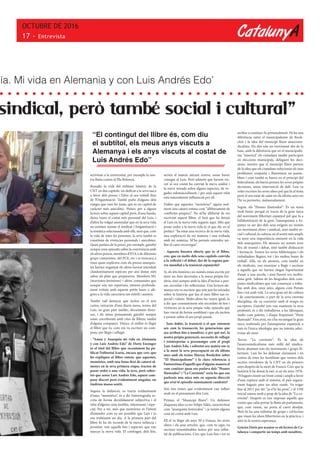 CatalunyA
OCTUBRE DE 2016
17 - Entrevista
sindical, però també social i cultural”
activitats a la universitat, per exemple la nos-
tra lluita contra el Pla Bolonya.
Ressalto la vida del militant històric de la
CNT en dos capítols: un dedicat a la seva tasca
a favor dels presos i l’altre al seu treball dins
de l’Organització. També parlo d’alguns dels
viatges que vam fer junts, que és un capítol de
caràcter més anecdòtic. Potser, per a alguns
lectors sobra aquest capítol però, d’una banda,
deixa veure el costat més personal del Luis, i
d’altra he volgut assenyalar que en la seva vida
no existien només el sindicat i l’organització i
la temàtica relacionada amb ells, sinó que, com
la vida de totes les persones, la seva també es
constituïa de vivències personals i anècdotes.
Quan parlava de la presó, per exemple, gairebé
sempre eren episodis sobre la convivència amb
els altres presos, membres d’ETA o de diferents
grups comunistes, del PCE, etc i es trencava a
riure quan explicava com els presos anarquis-
tes havien enganyat els altres havent introduït
clandestinament espècies per així donar més
sabor als plats que preparaven. Membres ML
(marxistes-leninistes) i altres comunistes que
sempre són tan espartans, estaven profunda-
ment irritats amb aquests petits luxes o ale-
gries a la vida carcerària tan estèril i austera.
També vull destacar que inclou en el text
cartes, extractes d’uns diaris meus, textos del
Luis, en gran part inèdits, documents diver-
sos, i els meus pensaments gairebé sempre
estan corroborats amb cites de llibres, també
d’alguns companys. Doncs, el millor és llegir
el llibre que és, com em va escriure un com-
pany, per llegir i rellegir.
- “Amor y Anarquia mi vida en Alemania
y con Luis Andrés Edo” de Doris Ensinger
és el títol del llibre que recentment ha pu-
blicat l’editorial Icaria, encara que crec que
ho expliques al llibre entenc que aquestes,
memòries, amb una bona dosi de catarsi al-
menys en la seva primera etapa; tracten de
posar ordre a una vida, la teva, però sobre-
tot que sense Luis Andrés Edo, aquest com-
pany discret però evidentment singular, no
tindrien massa sentit.
Segons la definició, es tracta evidentment
d’unes “memòries”, és a dir historiografia es-
crita de forma decididament subjectiva i el
relat d’alguna cosa insòlita, interessant i espe-
cial. Per a mi, més que memòries és l’intent
d’entendre com va ser possible que Luis i jo
ens trobéssim un dia. A la primera part del
llibre hi ha els records de la meva infància i
joventut, tots aquells fets i aspectes que van
marcar la meva vida. El contingut, dels fets,
uía. Mi vida en Alemania y con Luis Andrés Edo’
“El contingut del llibre és, com diu
el subtítol, els meus anys viscuts a
Alemanya i els anys viscuts al costat de
Luis Andrés Edo”
serien el mateix mirant enrere, sense haver
conegut al Luis. Però admeto que havent vis-
cut al seu costat ha canviat la meva anàlisi i
la meva mirada sobre alguns aspectes, de ve-
gades substancialment, i per això aquest relat
està naturalment influenciat per ell.
Dubto que aquestes “memòries” siguin real-
ment una catarsi entesa com “alliberament de
conflictes psíquics”. No m’he alliberat de res
escrivint aquest llibre, el buit que ha deixat
el Luis en la meva vida segueix aquí. Més que
posar ordre a la meva vida és el que dic en el
prefaci: “ha estat una recerca de la meva vida,
una exploració de mi mateixa i una trobada
amb mi mateixa. M’ha permès entendre mi-
llor el camí recorregut”.
- Aquesta finestra oberta que és el llibre,
crec que en molts dels seus capítols convida
a la reflexió i el debat, des de la segona gue-
rra mundial a la transició espanyola?
Sí, els fets històrics no només estan escrits per
tenir un fons decoratiu a la meva pròpia his-
tòria, sinó sempre amb la idea d’incitar a pen-
sar, recordar i fer reflexionar. Una lectora ale-
manya em va escriure que són just les mirades
sobre la història que fan el meu llibre tan es-
pecial i valuós. Molts altres ho veuen igual, és
a dir que constantment són recordats de fets i
vivències en la seva pròpia vida, episodis que
han viscut de forma semblant i que els inciten
a pensar sobre el seu propi passat.
- Sens dubte, la transició o el que entenem
ara com la transacció, les generacions que
ara arriben fins a nosaltres, o per què no!, la
nostra pròpia generació, necessita de rellegir
i reinterpretar a personatges com el propi
Luis Andrés Edo, i sobretot ara mateix em ve
a la ment la seva preocupació en els últims
anys amb els textos Murray Bookchin sobre
“El Municipalisme” i la clara referència a
l’autoestima d’aquells que d’alguna manera el
vam conèixer quan ens parlava dels “Peones
Ilustrados” i “La Corriente” seria bo que ens
parlessis una mica més en aquesta direcció
que avui té episodis summament candents?
Són tres temes que evidentment van influir
molt en el pensament d’en Luís.
Primer, el “Municipi lliure”: Un defensor
d’aquesta idea va ser Felipe Aláiz, caracteritzat
com “anarquista heterodox” i ja tenim alguna
cosa en comú amb Luis.
Ell el va llegir als anys 50 a França, les seves
obres i els seus articles, que, com tu saps, va
escriure innombrables textos per una infini-
tat de publicacions. Crec que Luis fins i tot va
arribar a conèixer-lo personalment. Hi ha una
diferència entre el municipalisme de Book-
chin i la idea del municipi lliure anarcosin-
dicalista. Els dos són un moviment des de la
base, amb la diferència que en el municipalis-
me “americà” els ciutadans també participen
en eleccions municipals, deleguen les deci-
sions, mentre que el municipi lliure parteix
de la idea que els ciutadans solucionin els seus
problemes conjunta i lliurement en assem-
blees i com també es basen en el principi del
federalisme, els barris prenen les seves pròpies
decisions, sense intervenció de dalt. Luis va
voler escriure les seves idees pel que fa al tema
però el seu estat de salut en els últims anys no
l’hi va permetre, malauradament.
Segon, els “Peones Ilustrados”: És un tema
molt bonic perquè es tracta de la gran tasca
del moviment llibertari espanyol pel que fa a
l’alfabetització de la gent. L’anarquisme a Es-
panya va ser des dels seus orígens no només
un moviment obrer i sindical, sinó també so-
cial i cultural; la cultura, en el sentit més ampli,
va tenir una importància eminent en la vida
dels anarquistes. Els ateneus no només eren
lloc de reunió i debat, sinó també d’educació
i formació. Tenien les seves biblioteques i els
treballadors llegien, tot i les moltes hores de
treball. Allà, en els ateneus, com també en
els sindicats, van ensenyar a llegir i escriure
a aquells que no havien tingut l’oportunitat
d’anar a una escola, i això llavors era moltís-
sima gent. Sabem de les biografies dels com-
panys sindicalistes que van començar a treba-
llar amb deu, onze anys, alguns com Peirats
fins i tot amb vuit. La seva gran set de cultura
i de coneixements, a part de la seva enorme
disciplina, els va convertir amb el temps en
escriptors. Gairebé tots van mantenir la seva
professió, és a dir treballaven a les fàbriques,
molts com paletes, i d’aquí l’expressió “Peón
Ilustrado”. Fins avui, no s’ha reconegut la gran
tasca realitzada per l’anarquisme espanyol, a
més és l’única ideologia que no intenta adoc-
trinar als nens.
Tercer, “La corriente”: És la idea de
l’anarcosindicalisme més enllà del sindica-
lisme abastant tots els moviments i grups lli-
bertaris. Luis ho ha defensat clarament i en
contra de totes les hostilitats que venien dels
sectors ortodoxos de la CNT en els primers
anys després de la mort de Franco. Crec que la
història li ha donat la raó: si en els anys 1976-
78 hagués existit un front comú i ampli a favor
d’una ruptura amb el sistema, el país segura-
ment hagués pres un altre rumb. Va trigar
fins al 2011 per dir “ja n’hi ha prou”, i el 15M
inicial estava molt a prop de la idea de “La co-
rriente”. Després es van imposar aquells que
creien que calia portar la lluita als parlaments,
que, com veiem, no porta al canvi desitjat.
Però hi ha una infinitat de grups i col·lectius
que viuen les idees llibertàries en la pràctica, i
això és la nostra esperança.
Gràcies Doris per acostar-se als lectors de Ca-
talunya i compartir un temps amb nosaltres.
 
