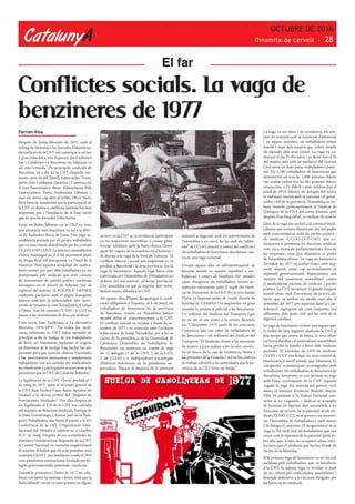 CatalunyA
OCTUBRE DE 2016
Dinamita de cervell - 28
Conflictes socials. La vaga de
benzineres de 1977
Ferran Aisa
Després de l’estiu llibertari de 1977, amb el
míting de Montjuïc i les Jornades Llibertàries,
els sindicats de la CNT van començar a créixer
a gran velocitat a tota Espanya, però sobretot
fou a Catalunya i a Barcelona on l’afiliació va
ser més rotunda. Els principals sindicats de
Barcelona, és a dir de la CNT d’aquells mo-
ments, eren els del Metall, Espectacles, Trans-
ports, Arts Gràfiques, Química i Construcció.
A més funcionaven altres: Alimentació, Pell,
Ensenyament, Fusta, Professions Lliberals i,
sinó em deixo cap altre al tinter, Oficis Varis.
Però hem de manifestar que la participació de
la CNT en diversos conflictes laborals fou més
important per a l’ampliació de la base social
que no pas les Jornades Llibertàries.
Entre les lluites laborals on la CNT va tenir
una presència més important va ser a la fàbri-
ca de Radiadors Roca de Gavá. Una vaga as-
sembleària portada per els propis treballadors
que va anar essent abandonada per les centrals
CC.OO, USO i UGT. La pràctica assembleària
s’havia mantingut en el sí del moviment obrer
en l’etapa final del franquisme i a l’inici de la
transició. Però aquesta modalitat de sindica-
lisme unitari per part dels treballadors va ser
abandonada pels sindicats que eren corretja
de transmissió de partits polítics conforme
s’avançava en el procés de reforma (no de
ruptura) del sistema. El PCE-PSUC i el PSOE
conforme pactaven amb el règim franquista
anaven anul·lant la potencialitat dels movi-
ments de resistència com l’estudiantil, el veïnal
o l’obrer. Així les centrals CC.OO i la UGT va
passar a ser instruments de direcció sindical.
Com escriu Joan Zambrana, a ‘La alternativa
libertaria, 1976-1979’: “De todos los sindi-
catos, solamente la CNT había apoyado de
principio a fin la huelga de los trabajadores
de Roca, no intentando suplantar ni erigirse
en directores de la huelga. Este hecho fue im-
portante para que sectores obreros vinculados
a los movimientos autónomos o simplemente
trabajadores con un sentido del sindicalismo
no claudicante y participativo se acercaran a las
posiciones que la CNT de Cataluña defendía.”
La legalització de la CNT s’havia produït el 7
de maig de 1977, quan el secretari general de
la CNT Juan Gómez Casas havia dipositat els
Estatuts a la oficina central del “Registro de
Asociaciones Sindicales”. Dos dies després de
ser legalitzada el CN de la CNT era convidat
pel ministre de Relacions Sindicals, Enrique de
la Mata Gorostizaga, a formar part de la Dele-
gació Treballadora que havia d’assistir a la 63ª
Conferència de la OIT (Organització Inter-
nacional del Treball) a celebrar-se a Ginebra
el 31 de maig. Després de ser consultades les
distintes Confederacions Regionals de la CNT,
el Comitè Nacional va contestar negativament
al ministre al·ludint que els seus postulats eren
contraris a la OIT, una institució creada el 1919
com plataforma internacional formada per de-
legats governamentals, patronals i sindicats.
Durant la primavera i l’estiu de 1977 no sola-
ment van haver-hi mítings i festes, sinó que la
lluita laboral i social va estar present en alguns
El far
sectors on la CNT es va involucrar participant
en les respectives assemblees o creant plata-
formes solidàries amb la lluita obrera. Desta-
quen les vagues de la construcció d’Astúries i
de Biscaia o la vaga de la Ford de València. El
conflicte laboral i social més important es va
produir a Barcelona i la seva província: fou la
vaga de benzineres. Aquesta vaga havia estat
convocada per l’Assemblea de Treballadors en
defensa del seu conveni col·lectiu provincial.
Una assemblea en què la majoria dels treba-
lladors estava afiliada a la CNT.
Als quatre dies d’haver desaparegut la sindi-
cació obligatòria a Espanya, el 4 de juliol, els
treballadors de benzineres de la província
de Barcelona reunits en Assemblea havien
decidit afiliar-se majoritàriament a la CNT.
El conflicte laboral va esclatar a finals de se-
tembre de 1977 i va coincidir amb l’arribada
a Barcelona de Josep Tarradellas per a fer-se
càrrec de la presidència de la Generalitat de
Catalunya. L’Assemblea de Treballadors de
Benzineres van nomenar un comitè de vaga
de 12 delegats (7 de la CNT, 2 de la UGT,
2 de CCOO i 1 Independent) encarregats
d’elaborar l’esborrany de la plataforma ne-
gociadora. Davant la negativa de la patronal
asseure’s a negociar amb els representants de
l’Assemblea i, en canvi, fer-ho amb els “allibe-
rats” de CCOO, s’encén la metxa del conflicte i
els treballadors de benzineres decideixen con-
vocar una vaga sectorial.
Durant aquest dies el subministrament de
benzina només va quedar supeditat a am-
bulàncies i cotxes de bombers. Per atendre
casos d’urgència els treballadors només ac-
ceptaven salconduits amb el segell del Sindi-
cat de Transports de la CNT. Per la seva banda
l’Estat va imposar punts de venda directa de
benzina de CAMPSA i va augmentar en gran
nombre la presència policial a les benzineres.
Un militant del Sindicat del Transport (que
no va dir el seu nom) a la revista Bicicleta
(nº 7, desembre 1977, parla de les coaccions
i pressions que van rebre els treballadors de
les benzineres i els militants del Sindicat del
Transport: “El Sindicato, frente a las amenazas
de muerte y a los asaltos a los locales cenetis-
tes en busca de la caja de resistència, frente a
las presiones de la Guardia Civil en los centros
de trabajo advierte a las autoridades que la pa-
ciència de la CNT tiene un límite.”
La vaga va ser dura i de resistència, els mit-
jans de comunicació la tractaven d’antisocial
i en alguns sortidors els treballadors rebien
insults i cops dels usuaris que volien omplir
els dipòsits dels seus cotxes. La vaga va co-
mençar el dia 21 d’octubre i va durar fins el 26
del mateix mes amb la mediació del Govern
Civil entre les dues parts, treballadors i patro-
nal. Els 2.300 treballadors de benzineres que
demanaven un sou de 1.000 pessetes diàries
van acabar cedint fins les 881 pessetes diàries
retroactives a l’1 d’abril i amb validesa fins el
juliol de 1978. Mentre els delegats del sector
es trobaven reunits amb la patronal i el gover-
nador civil de la província, l’Assemblea es tro-
bava reunida permanentment al Sindicat de
Gràfiques de la CNT del carrer Riereta, que,
després d’un llarg debat, va ratificar els acords.
L’èxit de la vaga era un fort cop contra el sindi-
calisme que s’estava dissenyant des del poder
amb concomitància amb els partits polítics i
els sindicats (CC.OO-UGT-USO), que co-
mençaven a promoure les eleccions sindicals
com un a mena de parlamentarisme dins de
les empreses, cosa que eliminava el poder
de l’assemblea obrera. La vaga de benzineres
d’octubre de 1977 va acabar doncs amb aug-
ment salarial, sense cap acomiadament ni
repressió governamental. Representava una
victòria del moviment assembleari contra
el sindicalisme pactista de sindicats i partits
polítics. La CNT novament va gaudir d’aquest
triomf obrer amb l’increment de la seva afi-
liació que va arribar als nivells més alts el
desembre del 1977, per aquestes dates la Con-
federació s’apropava als cent-cinquanta mil
adherents, dels quals cent mil ho eren de la
regional catalana.
La vaga de benzineres va tenir una segona part
la tardor de l’any següent, aleshores la CNT ja
feia temps que anava de baixa, la seva afilia-
ció havia davallat i el sindicalisme assembleari
havia perdut la batalla a favor dels sindicats
pactistes. El setembre de 1978 els sindicats
CCOO. i UGT van firmar un nou conveni de
benzineres, a nivell estatal, que rebaixava les
conquestes econòmiques aconseguides pels
treballadors. Els treballadors de benzineres de
Barcelona, novament, es van declarar en vaga
amb l’únic recolzament de la CNT. Aquesta
vegada la vaga fou aturada pel govern civil,
doncs el ministre d’interior Rodolfo Martín
Villa va ordenar a la Policia Nacional con-
vertir-se en esquirols, i dedicar-se a omplir
de benzina els dipòsits dels automòbils a les
Estacions de Serveis. Ni la patronal, ni els sin-
dicats CCOO-UGT, ni el govern van reconèi-
xer l’Assemblea de Treballadors i molt menys
a la delegació cenetista. El desgastament de la
vaga va fer molt mal als treballadors que van
veure com la repressió de la patronal queia so-
bre ells, que, a més, no acceptava altres inter-
locutors que el sindicats que havien firmat els
Pactes de la Moncloa.
Sí la primera vaga de benzineres va ser un èxit
esclatant pels treballadors, que va beneficiar
a la CNT; la segona vaga va resultar el punt
de no retorn pel sindicalisme assembleari i
l’entrada definitiva a les accions dirigides per
les burocràcies sindicals.
 