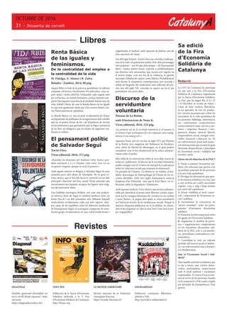 CatalunyA
OCTUBRE DE 2016
31 - Dinamita de cervell
Redacció
La CGT de Catalunya ha participat
un any més a la Fira d’Economia
Solidària de Catalunya, organitzada
per la Xarxa d’Economia Solidària.
La Fira, que ha tingut lloc el 21, 22
i 23 d’octubre al recinte de Fabra i
Coats de Sant Andreu, Barcelona,
és un aparador de tots els produc-
tes i serveis necessaris per cobrir les
necessitats de la vida quotidiana de
les persones: habitatge, alimentació,
oci, coneixement, cooperativisme,
comercialització justa, serveis a per-
sones i empreses, finances i asse-
gurances ètiques, inserció laboral,
emprenedoria social, energies reno-
vables, formació i educació, etc. És
un esdeveniment anual amb projec-
ció internacional que reuneix la gran
diversitat d’experiències i pràctiques
de l’economia social i solidària del
territori català.
Quins són els objectius de la FESC?
1. Donar a conèixer l‘economia soli-
dària i les solucions que aporta a les
necessitats materials de les persones
a la seva vida quotidiana.
2. Divulgar les alternatives que apor-
ta l’economia solidària a la crisi, tant
a curt termini per cobrir necessitats
urgents, com a mig i llarg termini
per sortir del capitalisme.
3. Donar visibilitat al teixit comer-
cial i empresarial de l’economia so-
cial i solidària.
4. Incrementar la consciència de
“sector econòmic” entre les prota-
gonistes d’iniciatives d’economia
solidària.
5. Fomentar la intercooperació entre
els agents de l’Economia Solidària.
6. Augmentar el nombre de perso-
nes i organitzacions compromeses
en les iniciatives d’economia soli-
dària de la XES, com a consumido-
res, proveïdores, estalviadores o em-
prenedores.
7. Consolidar-se com un referent
periòdic del mercat social a Catalun-
ya i un esdeveniment clau a Europa i
a la Mediterrània.
Què és l’Economia Social i Soli-
dària?
Tota aquella activitat econòmica que
es du a terme sota criteris demo-
cràtics, participatius, respectuosos
amb el medi ambient i socialment
responsables. Es tracta d’una econo-
mia al servei de les persones, basada
en la cooperació i el bé comú i regida
per principis de transparència i bon
govern
Llibres
5a edició
de la Fira
d’Economia
Solidària de
Catalunya
DIAGONAL
Periòdic quinzenal d’actualitat crí-
tica a nivell d’estat espanyol i inter-
nacional,
https://diagonalperiodico.net/
INFO XES
Publicació de la Xarxa d’Economia
Solidària dedicada a la V Fira
d’Economia Solidària de Catalunya,
http://firaesc.org
LE MONDE LIBERTAIRE
Revista mensual de la Federació
Anarquista francesa,
https://monde-libertaire.fr/
SOLIDARIDAD
Publicació comunista llibertària
editada a Xile,
http://periodico-solidaridad.cl/
Revistes
Renta Básica
de las iguales y
feminismos.
De la centralidad del empleo a
la centralidad de la vida
M. Fidalgo, A. Alonso i R. Zafra.
Baladre / Zambra, 2014, 80 pàg.
Aquest llibre és fruit de la pràctica quotidiana i la reflexió
conjunta, col·lectiva i horitzontal. Fet amb amor, cura, su-
port mutu i molta rebel·lia. Demandat cada vegada més
per col·lectius, no només feministes, on han intentat com-
partir tota aquesta experiència acumulada durant anys de
vida, treball i lluita, de com la Renda Bàsica de les Iguals
és una eina igualment vàlida per a les nostres lluites con-
tra l’heteropatriarcat capitalista.
La Renda Bàsica en una societat ecofeminista ha d’anar
acompanyada de polítiques de reorganització dels treballs
que no es poden deixar de fer i de l’existència de serveis
sociocomunitaris que garanteixin que la lògica patriarcal
de les llars no obligarà a que les dones els segueixin rea-
litzant en solitari.
El pensament polític
de Salvador Seguí
Xavier Díez.
Virus editorial, 2016, 272 pàg.
«Reunidos los elementos del Sindicato Libre, hemos acor-
dado asesinarte a ti y a Pestaña, entre otros. Esta vez no
escaparéis ninguno, aunque tu serás el primero.»
Amb aquest anònim es dirigien a Salvador Seguí els seus
assassins pocs dies abans de l’atemptat. No és gens es-
trany, doncs, que el Noi del Sucre es convertís en un dels
principals objectius del braç armat d’una patronal que
s’escarrassava per liquidar escapçar les figures més insig-
nes del moviment obrer.
Una habilitat estratègica brillant, així com una podero-
sa retòrica, feien de Seguí la simbiosi perfecta entre un
home d’acció i un dels pensadors més influents d’aquell
sindicalisme revolucionari cada cop més vigorós. Sem-
pre capaç de fer equilibris entre les diferents tendències
de l’anarquisme, Seguí va aconseguir compactar els nom-
brosos grups revolucionaris en una col·lectivitat ferma i
organitzada, el sindicat, amb capacitat de plantar cara als
seus opressors de classe.
Des del rigor històric, Xavier Diez ens convida a endinsar-
nos en la vida i el pensament polític d’un dels personatges
més populars —per bé que desconegut— de l’anarquisme
ibèric. L’autor pretén donar resposta a problemàtiques,
tan diverses com necessàries, que encara són vigents en
el nostre temps, com ara l’ús de la violència, la qüestió
nacional i l’afinitat de classes, entre d’altres. Probablement
som davant la temptativa contemporània més acurada i
sòlida de biografia del sindicalista més rellevant del pri-
mer terç del segle XX, centrada en aquest cas en el seu
pensament i les seves idees.
Discurso de la
servidumbre
voluntaria
Étienne de La Boétie,
amb il·lustracions de Nono K.
Virus editorial, 2016, 224 pàg.
«La primera raó de la servitud voluntària és el costum; és
el costum el que aconsegueix fer-nos empassar sense repug-
nància el seu amarg verí.»
Aquestes frases van ser escrites al segle XVI, per Étienne
de la Boétie, jove magistrat del Parlament de Bordeus i
amic íntim de Michel de Montaigne, en el qual podem
considerar com el text fundacional de la crítica antiauto-
ritaria sobre el poder.
Més enllà de la controvèrsia sobre la seva data exacta de
redacció i publicació, ‘El discurs de la servitud voluntària’,
també conegut com el ‘Contra un’, interpel·la a cada època
sobre les relacions socials que sostenen la dominació.
En paraules de Clastres, «La Boétie és, en realitat, el fun-
dador desconegut de l’antropologia de l’home de les so-
cietats dividides. Amb tres segles d’anticipació anuncia
l’empresa d’un Nietzsche -més que la d’un Marx- en re-
flexionar sobre la degradació i l’alienació».
Amb aquesta reedició, Virus ofereix una lectura indispen-
sable per identificar la tensió entre llibertat i poder, repre-
nent així la consigna laboetiana de «resoleu no ser esclaus
i sereu lliures», la pugna dels quals se situa actualment
en l’intrincat terreny de les mediacions socials. Perquè la
intenció d’aquesta publicació no és la d’editar un clàssic,
sinó la de preguntar-se: Qui és avui l’un? Com serà el pro-
per tragapobles?
 