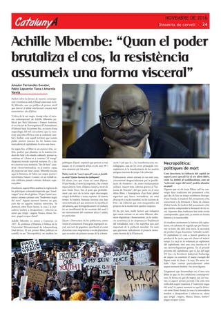 CatalunyA
NOVEMBRE DE 2016
Dinamita de cervell - 24
Achille Mbembe: “Quan el poder
brutaliza el cos, la resistència
assumeix una forma visceral”
Amador Fernández-Savater,
Pablo Lapuente Tiana i Amarela
Varela
Parlem sobre les formes de racisme contempo-
rani i resistència amb el filòsof camerunès Achi-
lle Mbembe, una veu pública de primer nivell
que intervé al debat intel·lectual -encara molt
eurocéntrico- des d’Àfrica.
‘Crítica de la raó negra. Assaig sobre el racis-
me contemporani’ de Achille Mbembe, pu-
blicat per Ned Ediciones i Futuro Anterior,
és un tractat de l’envergadura d’’Orientalisme’
d’Edward Said. En primer lloc, es tracta d’una
arqueologia del text eurocèntric que va cons-
truir una idea d’Àfrica com a continent caní-
bal i bàrbar, com aquell territori que només
podia proveir (encara ho fa) homes-cosa-
mercaderia al capitalisme, la seva cara fosca.
En segon lloc, el llibre és un exercici (ètic, es-
tètic, poètic) que planteja, en la mateixa tra-
dició de Said i els estudis culturals, pensar-se,
conèixer-se i donar-se a conèixer “al marge”
d’aquesta mirada imperial europea. És a dir,
re-construir una memòria “des de baix” sana-
dora i desvictimitzadora -és el mateix- capaç
de projectar un futur comú. Mbembe rescata
aquí la literatura de l’altra raó negra, poetes i
novel·listes, Fanon i Cesaire, en un treball se-
riós i deliciós, potent i extrem, dolorós i espe-
rançador.
Finalment, aquest llibre analitza la vigència de
les pràctiques colonials/imperials que “ensal-
vatgen” avui dia el globus. El que l’autor ano-
mena i anima a pensar com “l’esdevenir negre
del món”. Aquest moment històric en què,
com diu en aquesta mateixa entrevista, “la
distinció entre l’ésser humà, la cosa i la mer-
caderia tendeix a desaparèixer i esborrar-se,
sense que ningú –negres, blancs, dones, ho-
mes- pugui escapar d’això”.
Achille Mbembe va néixer a Camerun en
1957. És professor d’Història i Política de la
Universitat Witwaterstand de Johannesburg
(Sud-àfrica). El seu primer llibre publicat en
castellà va ser ‘Necropolítica’, on analitza les
polítiques d’ajust i expulsió que primer es van
assajar en el continent africà en els anys 90 i
avui s’estenen per tot arreu.
Parla vostè de “canvi epocal”, com es justifi-
ca això? Quins factors ho indiquen?
En efecte, crec que vivim un canvi d’època.
D’una banda, el món ha empetitit, s’ha contret
espacialment, hem, d’alguna manera, tocat els
seus límits físics, fins al punt que probable-
ment cap racó de la terra sigui desconegut,
estigui deshabitat o sense explotar. Al mateix
temps, la història humana travessa una fase
caracteritzada pel que anomeno la repoblació
del planeta, que demogràficament es tradueix
en un envelliment de les societats del nord i
un rejoveniment del continent africà i asiàtic
en particular.
Quant a l’estructura de les poblacions, estem
veient el creixement d’una gran segregació so-
cial, una sort de gegantesc apartheid, al costat
d’enormes ones migratòries a escala planetària
que recorden als primers temps de la colonit-
zació. I pel que fa a les transformacions tec-
nològiques, una de les seves principals con-
seqüències és la transformació de les nostres
antigues nocions de temps i de velocitat.
Políticament, estem entrant en un món nou,
caracteritzat desgraciadament per la prolife-
ració de fronteres i de zones exclusivament
militars. Aquest món s’aferma gràcies al “fan-
tasma de l’enemic”, del que parlo en el meu
últim llibre, i l’emergència d’un Estat global
seguritari que busca normalitzar un estat
d’excepció a escala mundial, on les nocions de
Dret i de Llibertat que eren inseparables del
projecte de la modernitat queden suspeses.
Hi ha, per tant, molts factors que indiquen
que estem entrant en un món diferent, alta-
ment digitalitzat i financiaritzat, on la violèn-
cia econòmica ja no s’expressa en l’explotació
del treballador, sinó a fer supèrflua una part
important de la població mundial. Un món
que qüestiona radicalment el projecte demo-
cràtic heretat de la Il·lustració.
Necropolítica:
polítiques de mort
Com descriuria la violència del capital en
aquest canvi epocal? En el seu últim llibre,
vostè ha definit al neoliberalisme com un
“esdevenir negre del món”, podria abundar
en això?
Diguem que en els meus llibres vull fer con-
vergir dues tradicions del pensament crític
que des de feia un temps semblaven divergir:
d’una banda, la tradició del pensament crític
concernent a la formació i lluita de classes;
d’altra banda, la tradició del pensament crític
que intenta comprendre la formació de les ra-
ces. Aquestes dues tradicions han estat sovint
contraposades, quan això, ja només en termes
històrics, és insostenible.
Si estudiem atentament la història del capita-
lisme, ens adonem de seguida que per funcio-
nar va tenir, des dels seus inicis, la necessitat
de produir el que denomino “subsidis racials”.
El capitalisme té com a funció genètica la
producció de races, que són classes al mateix
temps. La raça no és solament un suplement
del capitalisme, sinó una cosa inscrita en el
seu desenvolupament genètic. En el període
primitiu del capitalisme, que va des del segle
XV fins a la Revolució Industrial, l’esclavatge
de negres va constituir el major exemple del
lligam entre la classe i la raça. Els meus tre-
balls s’han centrat particularment sobre
aquest moment històric i les seves figures.
L’argument que desenvolupo en el meu nou
llibre és que, en les condicions contemporà-
nies, la forma en què els negres van ser trac-
tats en aquest primer període s’ha estès més
enllà dels negres mateixos. L’“esdevenir negre
del món” és aquest moment en què la distin-
ció entre l’ésser humà, la cosa i la mercaderia
tendeix a desaparèixer i esborrar-se, sense
que ningú –negres, blancs, dones, homes-
pugui escapar a això.
 