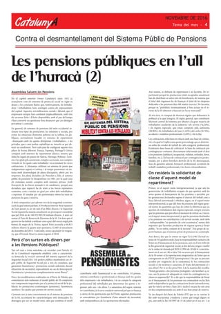 CatalunyA
NOVEMBRE DE 2016
Tema del mes - 4
Contra el desmantellament del Sistema Públic de Pensions
Assemblea Salvem les Pensions
En el capítol anterior (veure CatalunyA núm. 181) ja
avançàvem com els sistemes de protecció social en vigor es
deuen a les constants lluites que, històricament, els treballa-
dors i treballadores hem sostingut contra els representants
del capital. Aquestes reivindicacions socials i laboral, que el
empresaris sempre han combatut implacablement, amb tots
els recursos lícits i il·lícits disponibles, amb el pas del temps
s’han convertit en apetitosos fons financers que ara desitgen
privatitzar i controlar.
En general, els sistemes de pensions del món occidental in-
clouen tres tipus de prestacions: les mínimes o socials, per
evitar les situacions d’extrema pobresa en la vellesa; les pú-
bliques, normalment basades en sistemes de repartiment
–finançades amb les quotes d’empreses i treballadors–, i les
privades, que a més poden capitalitzar-se, invertir-se per ob-
tenir un rendiment. Però cada país ha configurat aquests tres
pilars de forma diferent. França, Espanya, Portugal i Grècia
compten amb sistemes de repartiment clàssics, mentre que
Itàlia ha seguit els passos de Suècia, Noruega, Polònia i Letò-
nia i ha optat pels anomenats comptes nocionals, uns comptes
virtuals en les quals cada treballador va acumulant les seves
cotitzacions. A Alemanya utilitzen un sistema de punts que
s’adquireixen segons es cotitza, i al temps posseeixen un sis-
tema molt desenvolupat de plans d’ocupació, oferts per les
empreses. En plena dictadura de Pinochet a Xile, el sistema
públic de pensions va desaparèixer en 1981, per la qual cosa
els ciutadans només compten amb sistemes privats. Amb
l’excepció de les forces armades i els carabiners, perquè una
dictadura que s’apreciï ha de tenir a les forces repressives
contentes, com a mínim un graó per sobre dels treballadors
a reprimir. El resultat per als pensionistes xilens ha estat de
pensions de gana i misèria.
A títol comparatiu i per adonar-nos de la magnitud econòmi-
ca de la qual estem parlant, el Producte Interior Brut espanyol
de l’any passat va ser de més d’un Bilió d’euros i la Seguretat
Social espanyola maneja anualment un pressupost consolidat
que pel 2016 és de 140.933.905,50 milions d’euros. A això cal
sumar el Fons de Reserva de Pensions de la SS. Un fons que el
govern no ha dubtat a utilitzar com a part del rescat exigit pels
homes de negre de la Troica, aquest Fons ascendia a 66.815
milions d’euros fa quatre anys passant a 32.485 al tancament
de desembre del 2015. I vaticinen, sense cap pudor ni vergon-
ya, que el Fonsde Reserva estarà esgotat el 2018.
Però d’on surten els diners per
a les Pensions Públiques?
Tan sol com a trista anècdota, cal recordar com l’article 41
de la Constitució espanyola estableix com a característi-
ca destacada la vocació universal del sistema espanyol de la
Seguretat Social (SS): “els poders públics mantindran un rè-
gim públic de Seguretat Social per a tots els ciutadans, que
garanteixi l’assistència i prestacions socials suficients davant
situacions de necessitat, especialment en cas de desocupació.
L’assistència i prestacions complementàries seran lliures”.
Fins a les modificacions realitzades en el Pacte de Toledo, que
comentarem més endavant, el model públic de SS comprenia
tres components importants per a la protecció social de la po-
blació: les prestacions econòmiques (pensions), l’assistència
sanitària i les ajudes que presten els serveis socials.
Centrant-nos ja més concretament en el sistema de pensions
de la SS, accentuem les característiques més destacades: Es
distingeix per ser un model mixt, atès que combina el nivell
Les pensions públiques en l’ull
de l’huracà (2)
contributiu amb l’assistencial o no contributiu. El primer,
sistema contributiu o professional, es finança amb les quotes
dels empresaris i els treballadors, i té en compte la categoria
professional del treballador per determinar les quotes a in-
gressar pels uns i els altres. La naturalesa del segon, sistema
no contributiu, és la seva condició universal pel que es finança
a càrrec de les aportacions que fa l’Estat; aquestes prestacions
es concedeixen per l’existència d’una situació de necessitat,
amb independència de les aportacions efectuades.
Així mateix, es defineix de repartiment i no lucratiu. De re-
partiment perquè les prestacions totals recaptades anualment
han de distribuir-se entre tots els beneficiaris, de manera que
el total dels ingressos ha de finançar el total de les despeses
dedicades a les pensions dins del mateix exercici. No lucratiu,
perquè es “prohibeix terminantment a l’ens actuar en el te-
rreny de la SS obtenint o buscant un lucre mercantil”.
Al seu torn, es compon de diversos règims que defineixen la
població a la qual integrin. El règim general, que constitueix
l’element central del sistema, per abastar a la gran majoria de
treballadors assalariats de la indústria i els serveis (74,24%),
i els règims especials, que estan composts pels autònoms
(20,90%), els treballadors del mar (1,42%), del carbó (0,74%),
accidents i malalties professionals (2,69%), i de la llar.
Les cotitzacions s’efectuen en relació amb una base de cotitza-
ció, a la qual se li aplica una quota, percentatge que es determi-
na sobre les rendes de treball de cada categoria professional.
Existeixen dues bases de cotització: la base de cotització per
contingències comunes, directament relacionada amb el dret
a les pensions (jubilació, incapacitat, viduïtat, orfandat, favor,
famílies, etc.); i la base de cotització per contingències profes-
sionals, per a altres beneficis derivats de la SS: desocupació,
fons de garantia salarial, formació professional, accidents de
treball i malalties professionals, i les hores extraordinàries.
On resideix la solidaritat de
classe d’aquest model de
repartiment?
Primer, en el suport mutu intergeneracional, ja que són les
generacions de treballadors ocupats els que aporten amb les
seves quotes el finançament de les pensions a percebre per
les generacions declarades segons el mercat del treball com a
força laboral amortitzada i obsoleta; segon, en el suport mutu
interprofessional, ja que del fons de pensions del règim gene-
ral surten les quantitats que han de cobrir la diferència que no
aporten els treballadors dels règims especials, sempre menors
que les pensions que perceben al moment de retirar-se; i tercer,
en el suport mutu interpersonal, ja que les pensions destinades
a les pensions no contributives i els serveis socials, molt útils
i indispensables “en períodes de crisi econòmica”, surten dels
impostos que l’activitat productiva de riquesa aporta a l’erari
públic; “és un esforç conjunt de la societat”. Tres grups de su-
ports humans que el sistema privat de pensions no contempla.
Així doncs, des que va entrar en vigor l’1/1/1967 l’actual sis-
tema de SS quedava molt clara la responsabilitat exclusiva de
l’estat en el finançament de les pensions, així en el text refós de
la llei general de seguretat social, ja des del seu origen i també
en la redacció donada pel RDL1/1994 de 20 del 6 i concreta-
ment en el seu art. 86 es deia “els recursos per al finançament
de la SS seran: a) les aportacions progressives de l’estat que es
consignessin en els PTGE (pressupostos) i les que es precisin
acordar per exigències de la conjuntura, b) les cotitzacions
socials c) els recàrrecs i sancions, d) fruits del patrimoni e) i
uns altres”. Per si no fos prou l’Art. 2 de la mateixa llei recollia:
“l’estat garanteix a les persones protegides i als familiars a cà-
rrec seu la protecció adequada en totes les contingències in-
closes en aquesta llei”. És a dir que la responsabilitat de l’estat
en el finançament de les pensions era contundent en les lleis
amb independència que les cotitzacions fossin autosuficients,
que ho vara’n ser fins a l’any 2011 inclòs i encara ho són avui
en dia complementades ara amb el seu fons propi de reserva.
Va ser després del Pacte de Toledo (PT) que es va canviar la
llei amb nocturnitat i traïdoria i sense que ningú digues ni
piu, així amb la llei 24/1997 de 15 de juliol en el seu art. 1 es
 