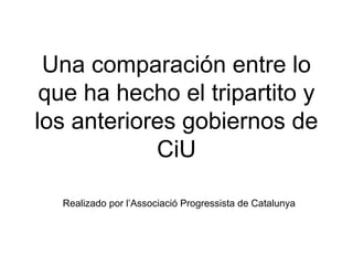 Una comparación entre lo
que ha hecho el tripartito y
los anteriores gobiernos de
CiU
Realizado por l’Associació Progressista de Catalunya
 