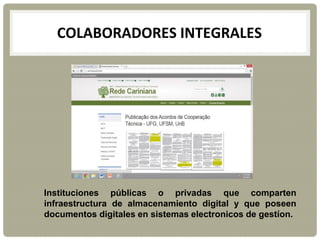 COLABORADORES INTEGRALES
Instituciones públicas o privadas que comparten
infraestructura de almacenamiento digital y que poseen
documentos digitales en sistemas electronicos de gestíon.
 