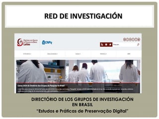RED DE INVESTIGACIÓN
DIRECTÓRIO DE LOS GRUPOS DE INVESTIGACIÓN
EN BRASIL
“Estudos e Práticas de Preservação Digital”
 