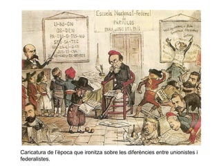 Caricatura de l’època que ironitza sobre les diferències entre unionistes i
federalistes.
 