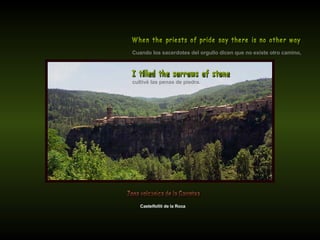 Cuando los sacerdotes del orgullo dicen que no existe otro camino, When the priests of pride say there is no other way Castelfollit de la Roca cultivé las penas de piedra. I tilled the sorrows of stone Zona volcánica de la Garrotxa 