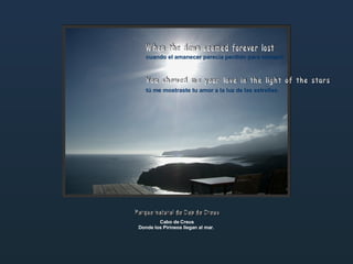 cuando el amanecer parecía perdido para siempre tú me mostraste tu amor a la luz de las estrellas. When the dawn seemed forever lost You showed me your love in the light of the stars Cabo de Creus Donde los Pirineos llegan al mar.  Parque natural de Cap de Creus 