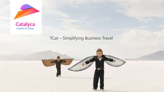 Catalyca
simplify for better
TCat – Simplifying Business Travel
 