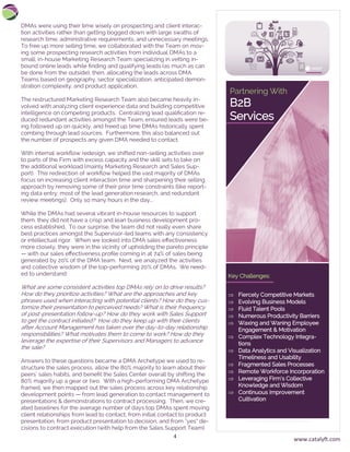 4
DMAs were using their time wisely on prospecting and client interac-
tion activities rather than getting bogged down with large swaths of
research time, administrative requirements, and unnecessary meetings.
To free up more selling time, we collaborated with the Team on mov-
ing some prospecting research activities from individual DMAs to a
small, in-house Marketing Research Team specializing in vetting in-
bound online leads while finding and qualifying leads (as much as can
be done from the outside), then, allocating the leads across DMA
Teams based on geography, sector specialization, anticipated demon-
stration complexity, and product application.
The restructured Marketing Research Team also became heavily in-
volved with analyzing client experience data and building competitive
intelligence on competing products. Centralizing lead qualification re-
duced redundant activities amongst the Team, ensured leads were be-
ing followed up on quickly, and freed up time DMAs historically spent
combing through lead sources. Furthermore, this also balanced out
the number of prospects any given DMA needed to contact.
With internal workflow redesign, we shifted non-selling activities over
to parts of the Firm with excess capacity and the skill sets to take on
the additional workload (mainly Marketing Research and Sales Sup-
port). This redirection of workflow helped the vast majority of DMAs
focus on increasing client interaction time and sharpening their selling
approach by removing some of their prior time constraints (like report-
ing data entry, most of the lead generation research, and redundant
review meetings). Only so many hours in the day...
While the DMAs had several vibrant in-house resources to support
them, they did not have a crisp and lean business development pro-
cess established. To our surprise, the team did not really even share
best practices amongst the Supervisor-led teams with any consistency
or intellectual rigor. When we looked into DMA sales effectiveness
more closely, they were in the vicinity of upholding the pareto principle
— with our sales effectiveness profile coming in at 74% of sales being
generated by 20% of the DMA team. Next, we analyzed the activities
and collective wisdom of the top-performing 20% of DMAs. We need-
ed to understand:
What are some consistent activities top DMAs rely on to drive results?
How do they prioritize activities? What are the approaches and key
phrases used when interacting with potential clients? How do they cus-
tomize their presentation to perceived needs? What is their frequency
of post-presentation follow-up? How do they work with Sales Support
to get the contract initiated? How do they keep up with their clients
after Account Management has taken over the day-to-day relationship
responsibilities? What motivates them to come to work? How do they
leverage the expertise of their Supervisors and Managers to advance
the sale?
Answers to these questions became a DMA Archetype we used to re-
structure the sales process, allow the 80% majority to learn about their
peers’ sales habits, and benefit the Sales Center overall by shifting the
80% majority up a gear or two. With a high-performing DMA Archetype
framed, we then mapped out the sales process across key relationship
development points — from lead generation to contact management to
presentations & demonstrations to contract processing. Then, we cre-
ated baselines for the average number of days top DMAs spent moving
client relationships from lead to contact, from initial contact to product
presentation, from product presentation to decision, and from “yes” de-
cisions to contract execution (with help from the Sales Support Team).
www.catalyft.com
 Fiercely Competitive Markets
 Evolving Business Models
 Fluid Talent Pools
 Numerous Productivity Barriers
 Waxing and Waning Employee
Engagement & Motivation
 Complex Technology Integra-
tions
 Data Analytics and Visualization
Timeliness and Usability
 Fragmented Sales Processes
 Remote Workforce Incorporation
 Leveraging Firm’s Collective
Knowledge and Wisdom
 Continuous Improvement
Cultivation
Partnering With
B2B
Services
Key Challenges:
 