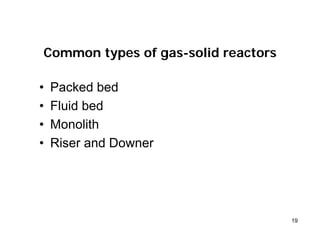 19
Common types of gas-solid reactors
• Packed bed
• Fluid bed
• Monolith
• Riser and Downer
 