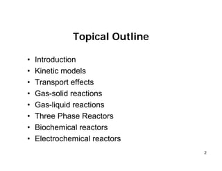 2
Topical Outline
• Introduction
• Kinetic models
• Transport effects
• Gas-solid reactions
• Gas-liquid reactions
• Three Phase Reactors
• Biochemical reactors
• Electrochemical reactors
 