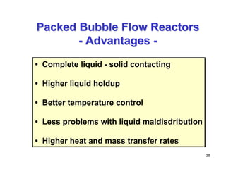38
Packed Bubble Flow Reactors
Packed Bubble Flow Reactors
-
- Advantages
Advantages -
-
• Complete liquid - solid contacting
• Higher liquid holdup
• Better temperature control
• Less problems with liquid maldisdribution
• Higher heat and mass transfer rates
 