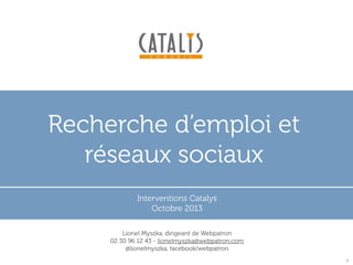 Recherche d’emploi et
réseaux sociaux
Interventions Catalys
Octobre 2013
Lionel Myszka, dirigeant de Webpatron
02 30 96 12 43 - lionelmyszka@webpatron.com
@lionelmyszka, facebook/webpatron
1

 