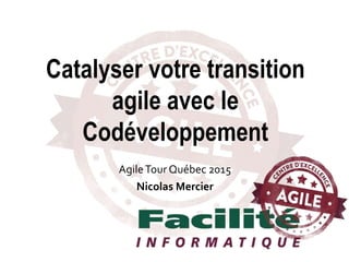 AgileTour Québec 2015
Nicolas Mercier
Catalyser votre transition
agile avec le
Codéveloppement
 