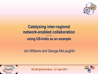 Catalysing inter-regional network-enabled collaboration -------------- using US-India as an example Jim Williams and George McLaughlin 