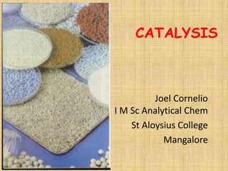 CATALYSIS 
Joel Cornelio 
I M Sc Analytical Chem 
St Aloysius College 
Mangalore 
 