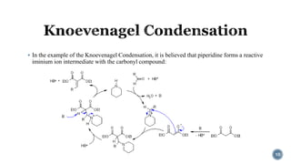  In the example of the Knoevenagel Condensation, it is believed that piperidine forms a reactive
iminium ion intermediate with the carbonyl compound:
10
 