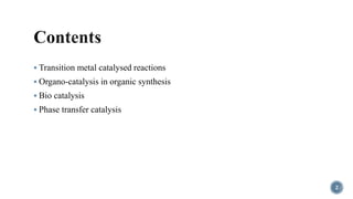  Transition metal catalysed reactions
 Organo-catalysis in organic synthesis
 Bio catalysis
 Phase transfer catalysis
2
 