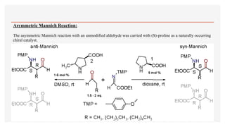 Asymmetric Mannich Reaction:
The asymmetric Mannich reaction with an unmodified aldehyde was carried with (S)-proline as a naturally occurring
chiral catalyst.
 