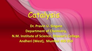 Catalysis
Dr. Pravin U. Singare
Department of Chemistry,
N.M. Institute of Science, Bhavan’s College,
Andheri (West), Mumbai 400 058
 