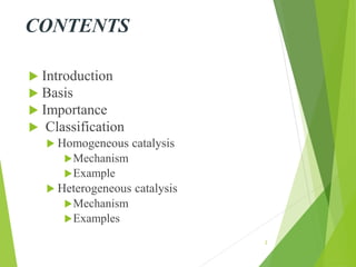 CONTENTS
 Introduction
 Basis
 Importance
 Classification
 Homogeneous catalysis
Mechanism
Example
 Heterogeneous catalysis
Mechanism
Examples
2
 