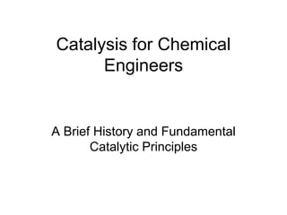 Catalysis for Chemical
Engineers
A Brief History and Fundamental
Catalytic Principles
 